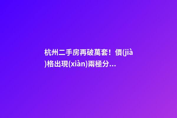 杭州二手房再破萬套！價(jià)格出現(xiàn)兩極分化，今年成交將突破10萬大關(guān)？